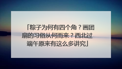 粽子为何有四个角？画团扇的习俗从何而来？西北过端午原来有这么多讲究