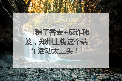粽子香囊+反诈秘笈，郑州上街这个端午活动太上头！