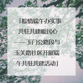 粽情端午办实事 共驻共建暖民心——玉门公路段与玉关路社区开展端午共驻共建活动