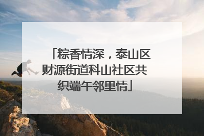 粽香情深，泰山区财源街道科山社区共织端午邻里情