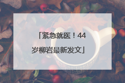 紧急就医！44岁柳岩最新发文