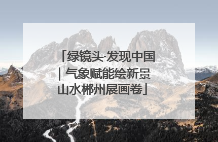 绿镜头·发现中国｜气象赋能绘新景 山水郴州展画卷