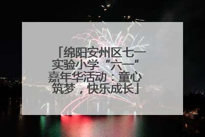 绵阳安州区七一实验小学“六一”嘉年华活动：童心筑梦，快乐成长