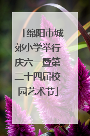 绵阳市城郊小学举行庆六一暨第二十四届校园艺术节