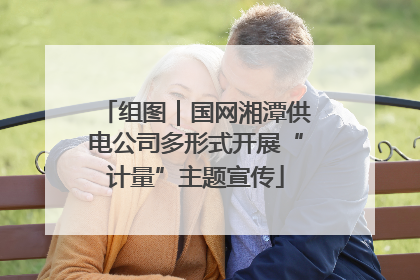 组图｜国网湘潭供电公司多形式开展“计量”主题宣传