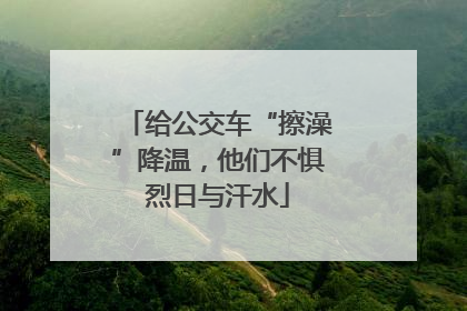 给公交车“擦澡”降温，他们不惧烈日与汗水