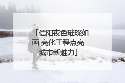 信阳夜色璀璨如画 亮化工程点亮城市新魅力