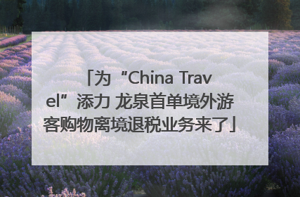 为“China Travel”添力 龙泉首单境外游客购物离境退税业务来了