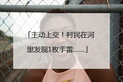 主动上交！村民在河里发现1枚手雷……