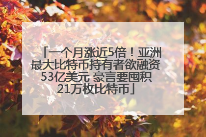 一个月涨近5倍！亚洲最大比特币持有者欲融资53亿美元 豪言要囤积21万枚比特币