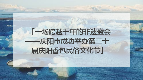 一场跨越千年的非遗盛会——庆阳市成功举办第二十届庆阳香包民俗文化节