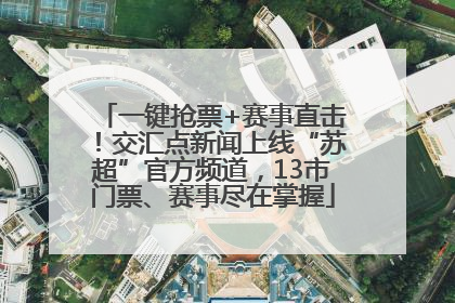 一键抢票+赛事直击！交汇点新闻上线“苏超”官方频道，13市门票、赛事尽在掌握