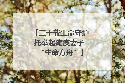 三十载生命守护 托举起瘫痪妻子“生命方舟”