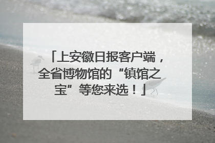 上安徽日报客户端，全省博物馆的“镇馆之宝”等您来选！