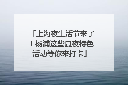 上海夜生活节来了！杨浦这些夏夜特色活动等你来打卡