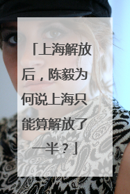上海解放后，陈毅为何说上海只能算解放了一半？