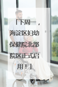 下周一，海淀区妇幼保健院北部院区正式启用！