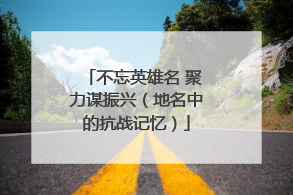 不忘英雄名 聚力谋振兴（地名中的抗战记忆）