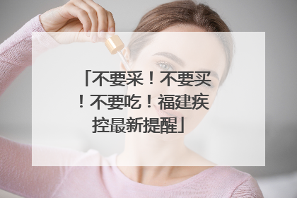 不要采！不要买！不要吃！福建疾控最新提醒