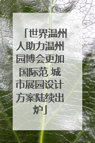 世界温州人助力温州园博会更加国际范 城市展园设计方案陆续出炉