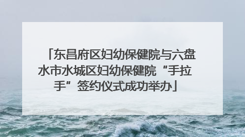 东昌府区妇幼保健院与六盘水市水城区妇幼保健院“手拉手”签约仪式成功举办