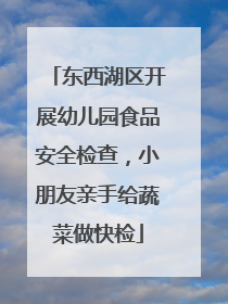 东西湖区开展幼儿园食品安全检查，小朋友亲手给蔬菜做快检