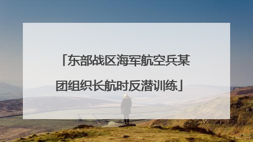 东部战区海军航空兵某团组织长航时反潜训练