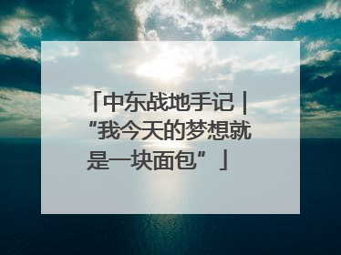 中东战地手记｜“我今天的梦想就是一块面包”