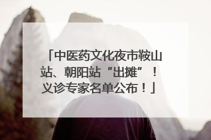 中医药文化夜市鞍山站、朝阳站“出摊”！义诊专家名单公布！