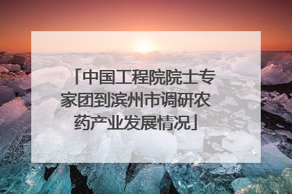 中国工程院院士专家团到滨州市调研农药产业发展情况