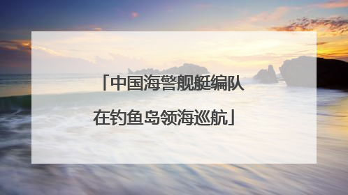 中国海警舰艇编队在钓鱼岛领海巡航