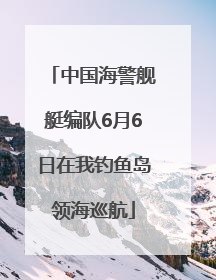 中国海警舰艇编队6月6日在我钓鱼岛领海巡航