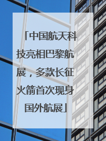 中国航天科技亮相巴黎航展，多款长征火箭首次现身国外航展