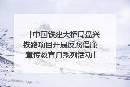 中国铁建大桥局盘兴铁路项目开展反腐倡廉宣传教育月系列活动