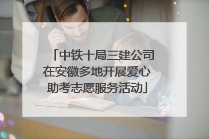 中铁十局三建公司在安徽多地开展爱心助考志愿服务活动