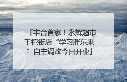 丰台首家！永辉超市千禧街店“学习胖东来”自主调改今日开业