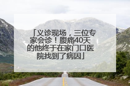 义诊现场，三位专家会诊！腹痛40天的他终于在家门口医院找到了病因