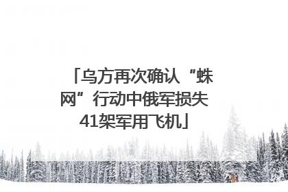 乌方再次确认“蛛网”行动中俄军损失41架军用飞机