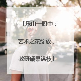 乐山一职中：艺术之花绽放，教研硕果满枝