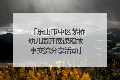 乐山市中区茅桥幼儿园开展课程故事交流分享活动