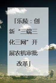 乐陵：创新“三端三化三网”开展农机审批改革