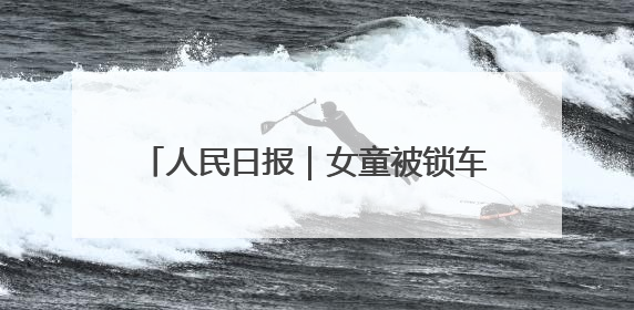 人民日报｜女童被锁车内接近昏迷，日照三名中考生果断破窗救人