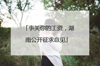事关你的工资，湖南公开征求意见