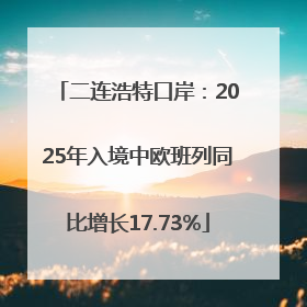 二连浩特口岸：2025年入境中欧班列同比增长17.73%