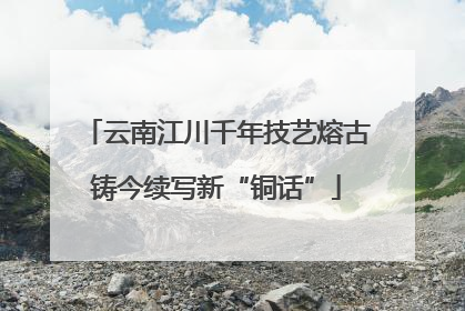 云南江川千年技艺熔古铸今续写新“铜话”