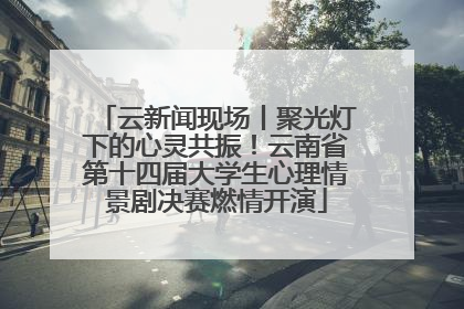 云新闻现场丨聚光灯下的心灵共振！云南省第十四届大学生心理情景剧决赛燃情开演