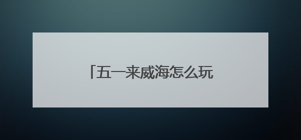 五一来威海怎么玩？特色活动 + 景区攻略直接抄作业