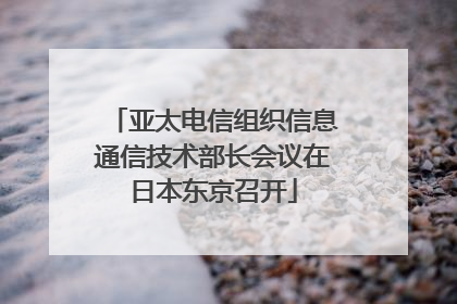 亚太电信组织信息通信技术部长会议在日本东京召开