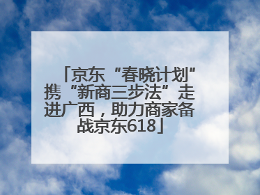 京东“春晓计划”携“新商三步法”走进广西，助力商家备战京东618