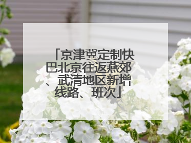 京津冀定制快巴北京往返燕郊、武清地区新增线路、班次